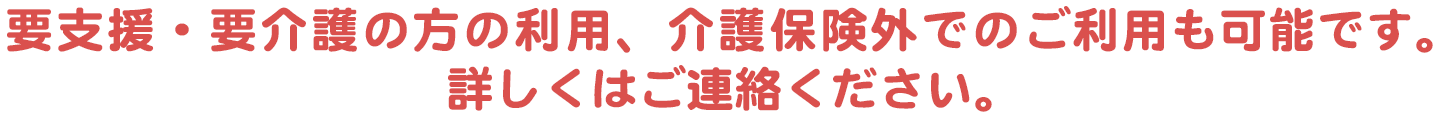 要支援・要介護の方の利用、介護保険外でのご利用も可能です。詳しくはご連絡ください。